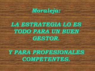 Moraleja:LA ESTRATEGIA LO ES TODO PARA UN BUEN GESTOR.Y PARA PROFESIONALES COMPETENTES.