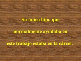 Su único hijo, quenormalmente ayudaba en este trabajo estaba en la cárcel.