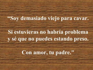 “Soy demasiado viejo para cavar. Si estuvieras no habría problemay sé que no puedes estando preso.Con amor, tu padre."