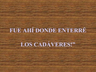 FUE AHÍ DONDE ENTERRÉLOS CADÁVERES!”
