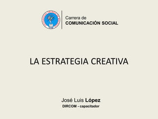 LA ESTRATEGIA CREATIVA
José Luis López
DIRCOM - capacitador
Carrera de
COMUNICACIÓN SOCIAL
 