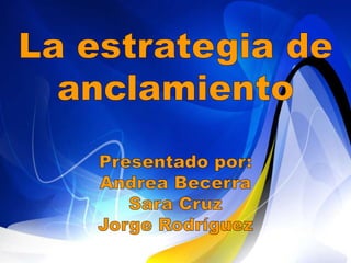 La estrategia de anclamientoPresentado por:Andrea BecerraSara CruzJorge Rodríguez 