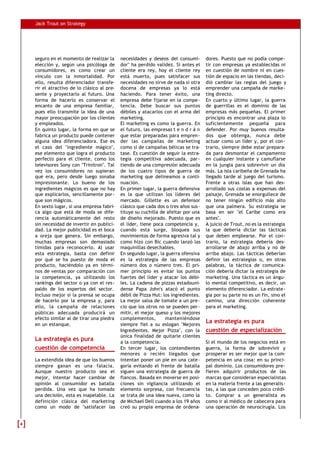 Jack Trout on Strategy




    seguro en el momento de realizar la      necesidades y deseos del consumi-       dores. Puesto que no podía compe-
    elección y, según una psicóloga de       dor" ha perdido validez. Si antes el    tir con empresas ya establecidas ni
    consumidores, es como crear un           cliente era rey, hoy el cliente rey     en cuestión de nombre ni en cues-
    vínculo con la inmortalidad. Por         está muerto, pues satisfacer sus        tión de espacio en las tiendas, deci-
    ello, resulta diferenciador transfe-     necesidades no sirve de nada si otra    dió cambiar las reglas del juego y
    rir el atractivo de lo clásico al pre-   docena de empresas ya lo está           emprender una campaña de marke-
    sente y proyectarlo al futuro. Una       haciendo. Para tener éxito, una         ting directo.
    forma de hacerlo es conservar el         empresa debe fijarse en la compe-       En cuarto y último lugar, la guerra
    encanto de una empresa familiar,         tencia. Debe buscar sus puntos          de guerrillas es el dominio de las
    pues ello transmite la idea de una       débiles y atacarlos con el arma del     empresas más pequeñas. El primer
    mayor preocupación por los clientes      marketing.                              principio es encontrar una plaza lo
    y empleados.                             El marketing es como la guerra. En      suficientemente pequeña para
    En quinto lugar, la forma en que se      el futuro, las empresas t e n d r á n   defender. Por muy buenos resulta-
    fabrica un producto puede contener       que estar preparadas para empren-       dos que obtenga, nunca debe
    alguna idea diferenciadora. Ese es       der las campañas de marketing           actuar como un líder y, por el con-
    el caso del "ingrediente mágico",        como si de campañas bélicas se tra-     trario, siempre debe estar prepara-
    ese elemento que logra el producto       tase. Es cuestión de seguir la estra-   da para desmontar el campamento
    perfecto para el cliente, como los       tegia competitiva adecuada, par-        en cualquier instante y camuflarse
    televisores Sony con "Trinitron". Tal    tiendo de una compresión adecuada       en la jungla para sobrevivir un día
    vez los consumidores no supieran         de los cuatro tipos de guerra de        más. La isla caribeña de Grenada ha
    qué era, pero desde luego sonaba         marketing que delineamos a conti-       llegado tarde al juego del turismo.
    impresionante. Lo bueno de los           nuación.                                Frente a otras islas que han des-
    ingredientes mágicos es que no hay       En primer lugar, la guerra defensiva    arrollado sus costas a expensas del
    que explicarlos, sencillamente por-      es la que utilizan los líderes del      paisaje, Grenada se enorgullece de
    que son mágicos.                         mercado. Gillette es un defensor        no tener ningún edificio más alto
    En sexto lugar, si una empresa fabri-    clásico que cada dos o tres años sus-   que una palmera. Su estrategia se
    ca algo que está de moda se dife-        tituye su cuchilla de afeitar por una   basa en ser "el Caribe como era
    rencia automáticamente del resto         de diseño mejorado. Puesto que es       antes".
    sin necesidad de invertir en publici-    el líder, tiene poca competencia y,     A juicio de Trout, no es la estrategia
    dad. La mejor publicidad es el boca      cuando esta surge, bloquea sus          la que debería dictar las tácticas
    a oreja que genera. Sin embargo,         movimientos de forma agresiva tal y     que deben emplearse. Por el con-
    muchas empresas son demasiado            como hizo con Bic cuando lanzó las      trario, la estrategia debería des-
    tímidas para reconocerlo. Al usar        maquinillas desechables.                arrollarse de abajo arriba y no de
    esta estrategia, basta con definir       En segundo lugar, la guerra ofensiva    arriba abajo. Las tácticas deberían
    por qué se ha puesto de moda el          es la estrategia de las empresas        definir las estrategias o, en otras
    producto, haciéndolo ya en térmi-        número dos o número tres. El pri-       palabras, la táctica de comunica-
    nos de ventas por comparación con        mer principio es evitar los puntos      ción debería dictar la estrategia de
    la competencia, ya utilizando los        fuertes del líder y atacar los débi-    marketing. Una táctica es un ángu-
    rankings del sector o ya con el res-     les. La cadena de pizzas estadouni-     lo mental competitivo, es decir, un
    paldo de los expertos del sector.        dense Papa John's atacó el punto        elemento diferenciador. La estrate-
    Incluso mejor si la prensa se ocupa      débil de Pizza Hut: los ingredientes.   gia por su parte no es un fin, sino el
    de hacerlo por la empresa y, para        La mejor salsa de tomate a un pre-      camino, una dirección coherente
    ello, la campaña de relaciones           cio que los otros no se pueden per-     para el marketing.
    públicas adecuada producirá un           mitir, el mejor queso y los mejores
    efecto similar al de tirar una piedra    complementos,        manteniéndose
    en un estanque.                          siempre fiel a su eslogan "Mejores
                                                                                     La estrategia es pura
                                             Ingredientes. Mejor Pizza", con la      cuestión de especialización
                                             única finalidad de quitarle clientes
    La estrategia es pura                    a la competencia.                       Si el mundo de los negocios está en
    cuestión de competencia                  En tercer lugar, los contendientes      guerra, la forma de sobrevivir y
                                             menores o recién llegados que           prosperar es ser mejor que la com-
    La extendida idea de que los buenos      intentan poner un pie en una cate-      petencia en una cosa: en su princi-
    siempre ganan es una falacia.            goría evitando el frente de batalla     pal dominio. Los consumidores pre-
    Aunque nuestro producto sea el           siguen una estrategia de guerra de      fieren adquirir productos de las
    mejor, intentar hacer cambiar de         flancos. Basada en moverse en posi-     marcas que consideran especialistas
    opinión al consumidor es batalla         ciones sin vigilancia utilizando el     en la materia frente a las generalis-
    perdida. Una vez que ha tomado           elemento sorpresa, con frecuencia       tas, a las que conceden poco crédi-
    una decisión, esta es inapelable. La     se trata de una idea nueva, como la     to. Comprar a un generalista es
    definición clásica del marketing         de Michael Dell cuando a los 19 años    como ir al médico de cabecera para
    como un modo de "satisfacer las          creó su propia empresa de ordena-       una operación de neurocirugía. Los


4
 