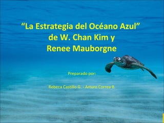 “ La Estrategia del Océano Azul”  de W. Chan Kim y Renee Mauborgne Preparado por: Rebeca Castillo G. - Arturo Correa B. 