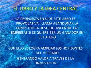 EL LIBRO Y LA IDEA CENTRAL <ul><li>LA PROPUESTA EN SÍ DE ESTE LIBRO ES PROVOCATIVA , LLAMA ABANDONAR LA COMPETENCIA DESTRU...
