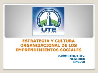 ESTRATEGIA Y CULTURA
ORGANIZACIONAL DE LOS
EMPRENDIMIENTOS SOCIALES
CARMEN TRUJILLO V.
PROYECTOS
NIVEL VII
 