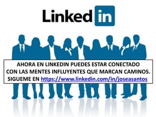 AHORA EN LINKEDIN PUEDES ESTAR CONECTADO
CON LAS MENTES INFLUYENTES QUE MARCAN CAMINOS.
SIGUEME EN https://www.linkedin.com/in/joseasantos
 