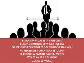 EL AULA VIRTUAL ESTA A UN CLICK
EL CONOCIMIENTO ESTA A LA PUERTA
LOS MEJORES EDUCADORES DEL MUNDO ESTAN AQUÍ
NO NECESITAS VIAJAR PARA ESTUDIAR
EL COSTO HA BAJADO RADICALMENTE
ESTA ES LA ERA DEL MOOC
QUE ES EL MOCC?
 