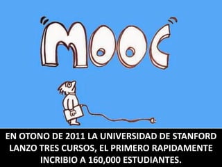 EN OTONO DE 2011 LA UNIVERSIDAD DE STANFORD
LANZO TRES CURSOS, EL PRIMERO RAPIDAMENTE
INCRIBIO A 160,000 ESTUDIANTES.
 