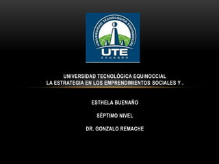 Universidad tecnológica equinoccial
LA ESTRATEGIA EN LOS EMPRENDIMIENTOS SOCIALES Y .
ESTHELA BUENAÑO
SÉPTIMO NIVEL
DR. GONZALO REMACHE

 