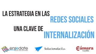 Cámara	

Castellón
CEEI ComunidadValenciana	

Centro Europeo de	

Empresas Innovadoras	

enredate crear nuevas oportunidades
la estrategia en las
redes sociales
internacionalización
una clave de
solucionafacil.es
 