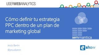 Jesús Barón
@jesusbaron
Cómo definir tu estrategia
PPC dentro de un plan de
marketing global
 