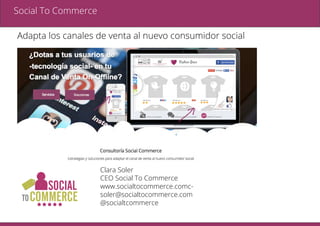Clara Soler
CEO Social To Commerce
www.socialtocommerce.comc-
soler@socialtocommerce.com
@socialtcommerce
Social To Commerce
Adapta los canales de venta al nuevo consumidor social
 