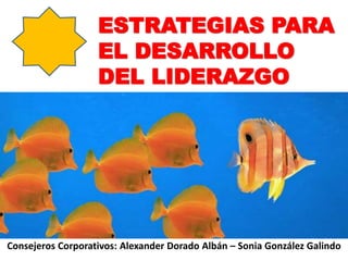 ESTRATEGIAS PARA
EL DESARROLLO
DEL LIDERAZGO
Consejeros Corporativos: Alexander Dorado Albán – Sonia González Galindo
 