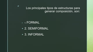 z
Los principales tipos de estructuras para
generar composición, son:
 1. FORMAL
 2. SEMIFORMAL
 3. INFORMAL
 