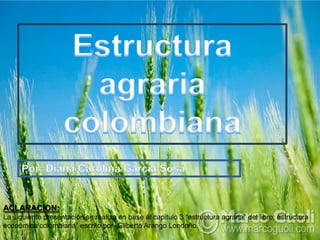 ACLARACION:
La siguiente presentación se realiza en base al capitulo 3 “estructura agraria” del libro: estructura
económica colombiana” escrito por Gilberto Arango Londoño.
 