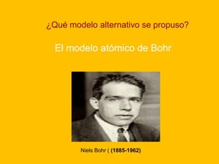 El modelo atómico de Bohr
Niels Bohr ( (1885-1962)
¿Qué modelo alternativo se propuso?
 