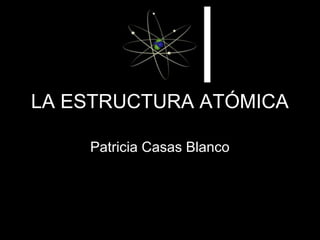 LA ESTRUCTURA ATÓMICA
Patricia Casas Blanco
 