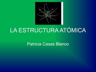 LA ESTRUCTURA ATÓMICA
Patricia Casas Blanco
 