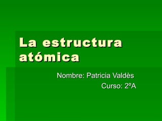 La estructura atómica Nombre: Patricia Valdès  Curso: 2ºA 