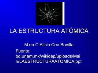 LA ESTRUCTURA ATÓMICA
M en C Alicia Cea Bonilla
Fuente:
bq.unam.mx/wikidep/uploads/Mai
n/LAESTRUCTURAATOMICA.ppt
 