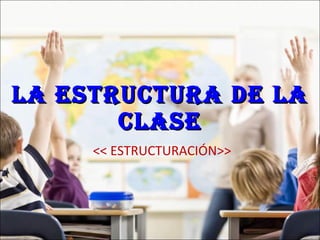 LA ESTRUCTURA DE LA CLASE << ESTRUCTURACIÓN>> 