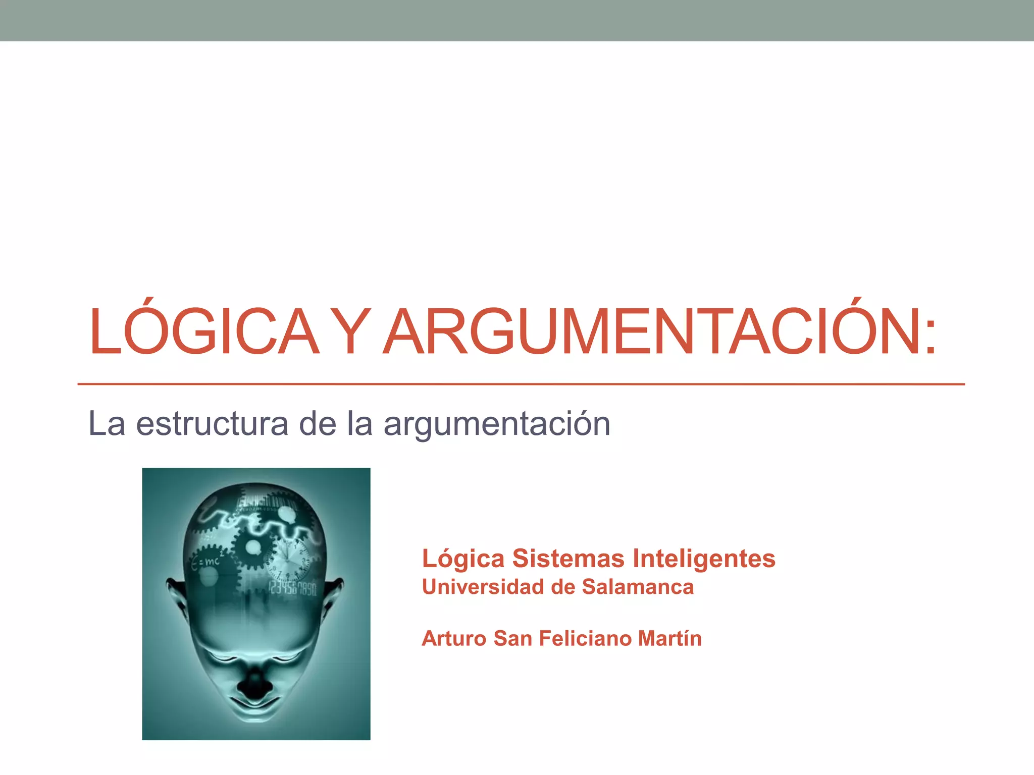 LÓGICA Y ARGUMENTACIÓN:
La estructura de la argumentación


                     Lógica Sistemas Inteligentes
                     Universidad de Salamanca

                     Arturo San Feliciano Martín
 