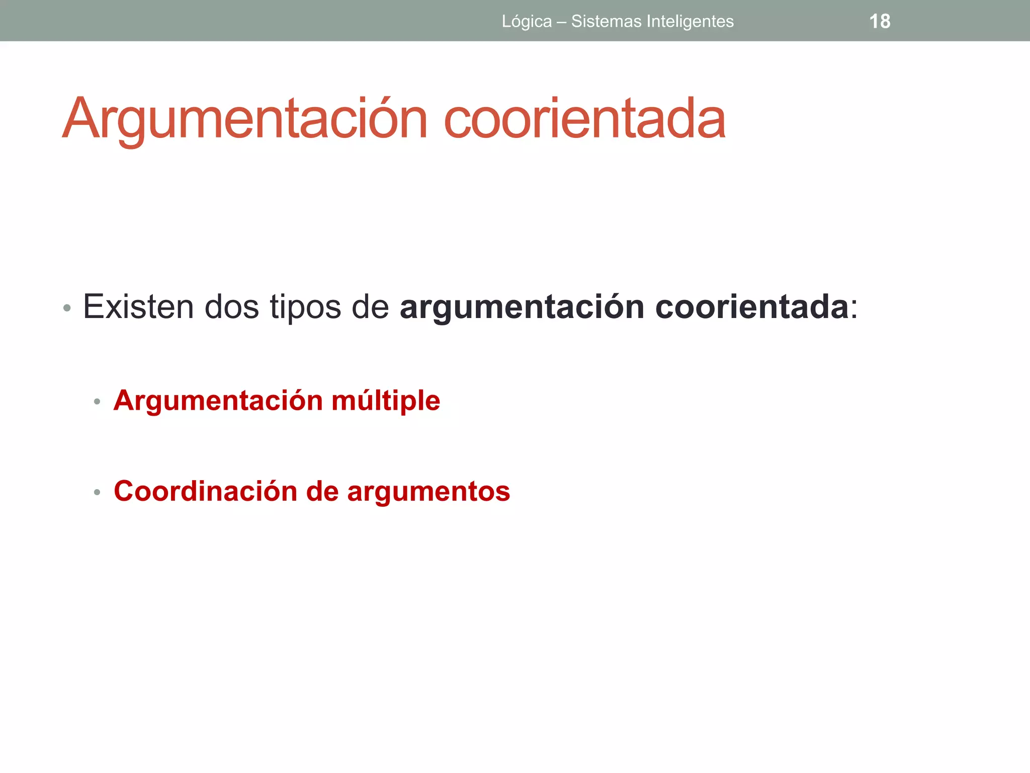 Lógica – Sistemas Inteligentes   18




Argumentación coorientada


• Existen dos tipos de argumentación coorientada:


 • Argumentación múltiple


 • Coordinación de argumentos
 