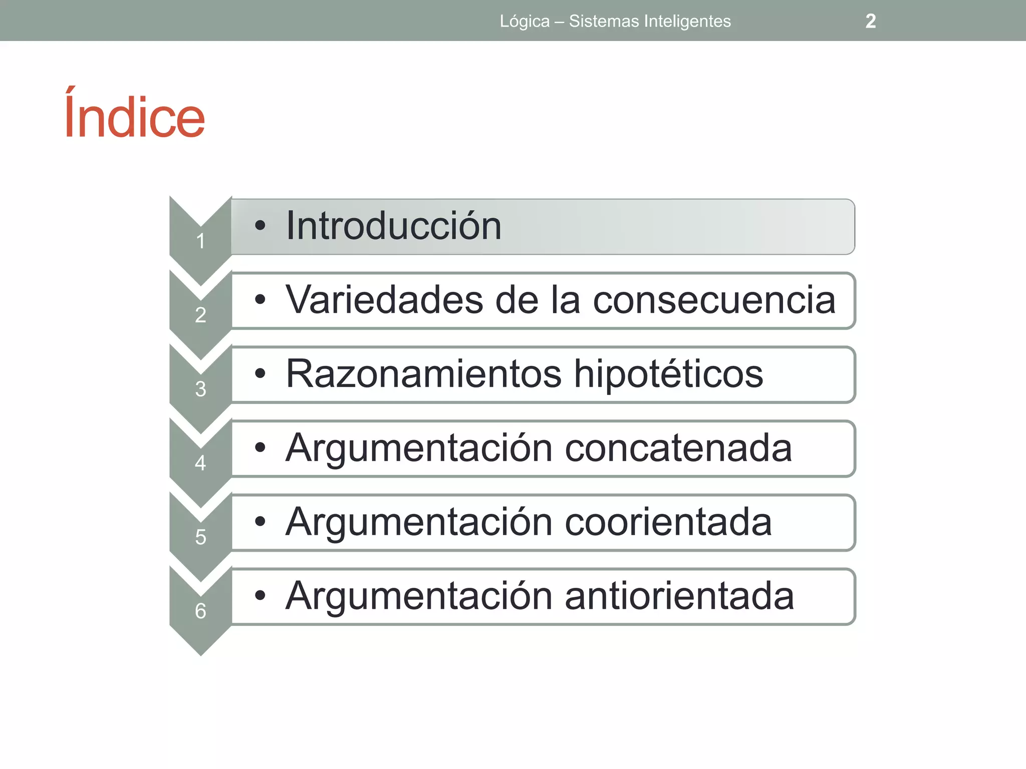 Lógica – Sistemas Inteligentes   2




Índice
     1   • Introducción

     2   • Variedades de la consecuencia

     3   • Razonamientos hipotéticos

     4   • Argumentación concatenada

     5   • Argumentación coorientada

     6   • Argumentación antiorientada
 