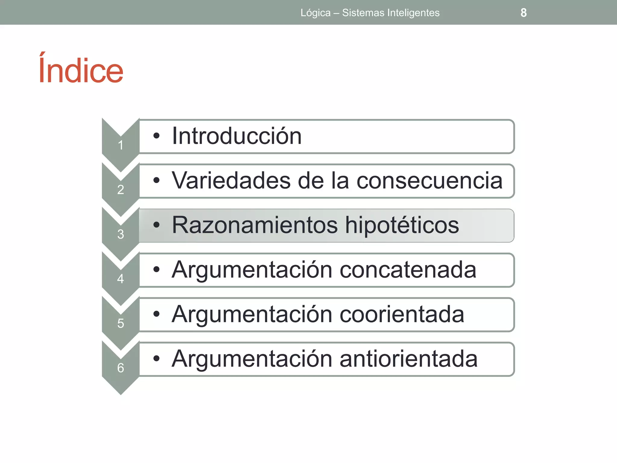 Lógica – Sistemas Inteligentes   8




Índice
     1   • Introducción

     2   • Variedades de la consecuencia

     3   • Razonamientos hipotéticos

     4   • Argumentación concatenada

     5   • Argumentación coorientada

     6   • Argumentación antiorientada
 