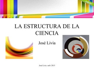 José Livia unfv 2015
LA ESTRUCTURA DE LA
CIENCIA
José Livia
 