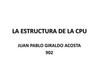 LA ESTRUCTURA DE LA CPU
JUAN PABLO GIRALDO ACOSTA
902
 