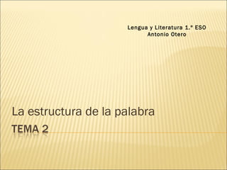La estructura de la palabra
Lengua y Literatura 1.º ESO
Antonio Otero
 