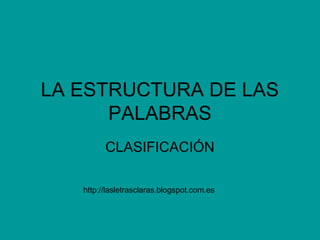 LA ESTRUCTURA DE LAS
PALABRAS
CLASIFICACIÓN
http://lasletrasclaras.blogspot.com.es

 