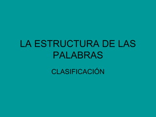 LA ESTRUCTURA DE LAS
PALABRAS
CLASIFICACIÓN

 
