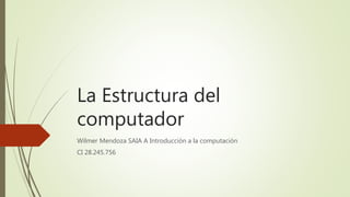 La Estructura del
computador
Wilmer Mendoza SAIA A Introducción a la computación
CI 28.245.756
 