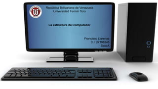 República Bolivariana de Venezuela
Universidad Fermín Toro
La estructura del computador
Francisco Llarenas
C.I: 27198245
Saia A
 