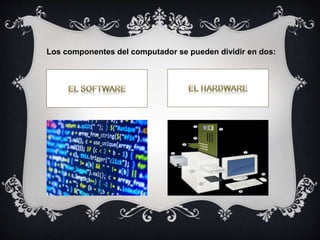 Los componentes del computador se pueden dividir en dos:
 