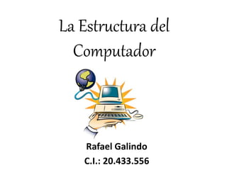 La Estructura del 
Computador 
Rafael Galindo 
C.I.: 20.433.556 
 