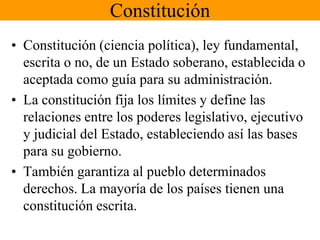 ConstituciónConstitución (ciencia política), ley fundamental, escrita o no, de un Estado soberano, establecida o aceptada como guía para su administración. La constitución fija los límites y define las relaciones entre los poderes legislativo, ejecutivo y judicial del Estado, estableciendo así las bases para su gobierno. También garantiza al pueblo determinados derechos. La mayoría de los países tienen una constitución escrita. 