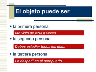 El objeto puede ser

 la primera persona
  Me visto de azul a veces.
 la segunda persona
  Debes estudiar todos los días.

 la tercera persona
  La despedí en el aeropuerto.
 
