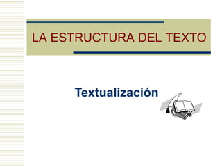 LA ESTRUCTURA DEL TEXTO
Textualización
 