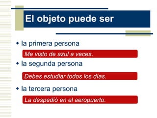 El objeto puede ser
 la primera persona
 la segunda persona
 la tercera persona
Me visto de azul a veces.
La despedió en el aeropuerto.
Debes estudiar todos los días.
 