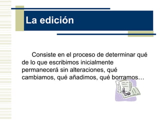 La edición
Consiste en el proceso de determinar qué
de lo que escribimos inicialmente
permanecerá sin alteraciones, qué
cambiamos, qué añadimos, qué borramos…
 