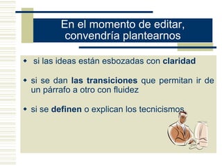 En el momento de editar,
convendría plantearnos
 si las ideas están esbozadas con claridad
 si se dan las transiciones que permitan ir de
un párrafo a otro con fluidez
 si se definen o explican los tecnicismos
 
