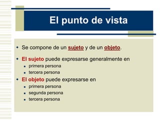El punto de vista
 Se compone de un sujeto y de un objeto.
 El sujeto puede expresarse generalmente en
 primera persona
 tercera persona
 El objeto puede expresarse en
 primera persona
 segunda persona
 tercera persona
 