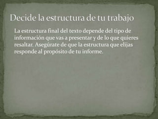 La estructura final del texto depende del tipo de
información que vas a presentar y de lo que quieres
resaltar. Asegúrate de que la estructura que elijas
responde al propósito de tu informe.
 