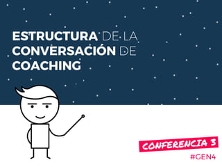 ESTRUCTURA DE LA
CONVERSACIÓN DE
COACHING
#GEN4
CONFERENCIA 3.
 