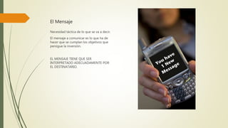 El Mensaje
Necesidad táctica de lo que se va a decir.
El mensaje a comunicar es lo que ha de
hacer que se cumplan los objetivos que
persigue la inversión.
EL MENSAJE TIENE QUE SER
INTERPRETADO ADECUADAMENTE POR
EL DESTINATARIO.
 
