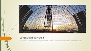 La Psicología Estructural
Es aquella que se centra en la estructura y contenidos de los estados mentales conscientes mediante métodos introspectivos.
 